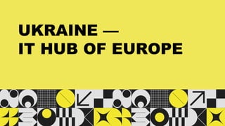 UKRAINE —
IT HUB OF EUROPE
 