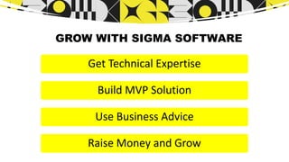 GROW WITH SIGMA SOFTWARE
Get Technical Expertise
Build MVP Solution
Use Business Advice
Raise Money and Grow
 