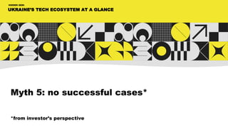 UKRAINE’S TECH ECOSYSTEM AT A GLANCE
HIDDEN GEM:
Myth 5: no successful cases*
*from investor’s perspective
 