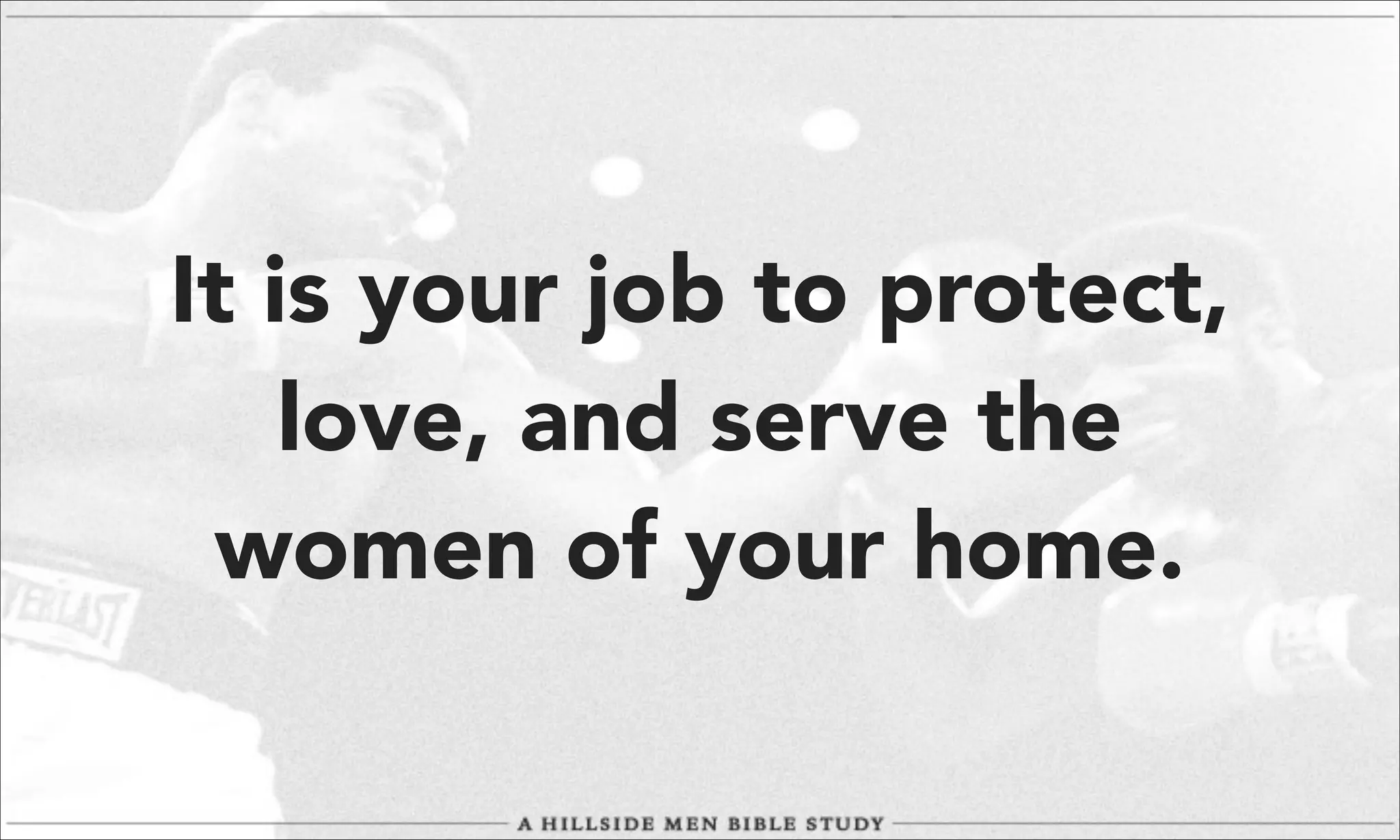 It is your job to protect,
love, and serve the
women of your home.

 