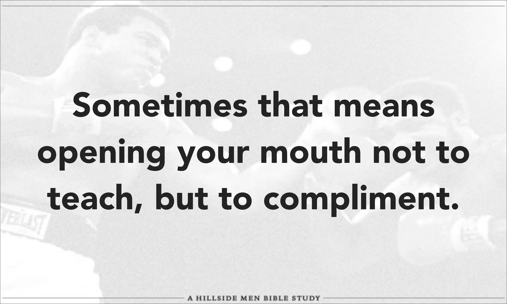 Sometimes that means
opening your mouth not to
teach, but to compliment.

 