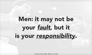 Men: it may not be
your fault, but it
is your responsibility.

 