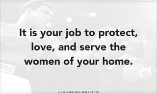 It is your job to protect,
love, and serve the
women of your home.

 