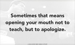 Sometimes that means
opening your mouth not to
teach, but to apologize.

 