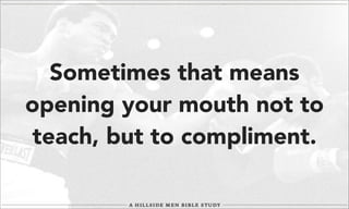 Sometimes that means
opening your mouth not to
teach, but to compliment.

 
