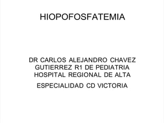 HIOPOFOSFATEMIA
DR CARLOS ALEJANDRO CHAVEZ
GUTIERREZ R1 DE PEDIATRIA
HOSPITAL REGIONAL DE ALTA
ESPECIALIDAD CD VICTORIA
 