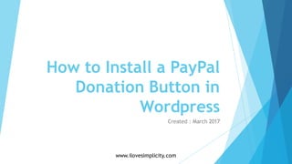 How to Install a PayPal
Donation Button in
Wordpress
Created : March 2017
www.ilovesimplicity.com
 