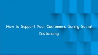 How to Support Your Customers During Social
Distancing
 