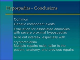 Hypospadias - Conclusions
Common
Genetic component exists
Evaluation for associated anomolies
with severe proximal hypospadias
Rule out intersex, especially with
cryptorchidism
Multiple repairs exist, tailor to the
patient, anatomy, and previous repairs
 