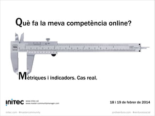 Què fa la meva competència online?

Mètriques i indicadors. Cas real.
www.initec.cat)
www.master-communitymanager.com)

initec.com  ·∙  #mastercommunity

18 i 19 de febrer de 2014
jordiverdura.com  ·∙  #verduraissocial

 