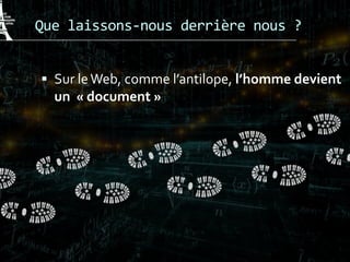 Que laissons-nous derrière nous ?
 Sur leWeb, comme l’antilope, l’homme devient
un « document »
 