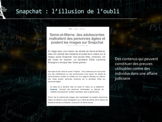 Snapchat : l’illusion de l’oubli
Des contenus qui peuvent
constituer des preuves
utilisables contre des
individus dans une affaire
judiciaire
 