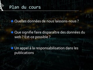 Plan du cours
Quelles données de nous laissons-nous ?
Que signifie faire disparaître des données du
web ? Est-ce possible ?
Un appel à la responsabilisation dans les
publications
 