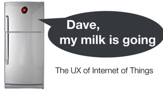 Dave,  
my milk is going
The UX of Internet of Things
 