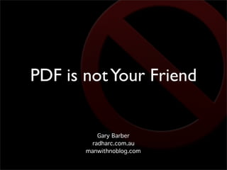 PDF is not Your Friend


           Gary Barber
         radharc.com.au
       manwithnoblog.com