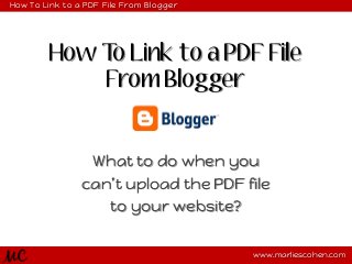 How To Link to a PDF File From Blogger

How T Link to a PDF File
o
From Blogger

What to do when you
can’t upload the PDF file
to your website?
MC

www.marliescohen.com

 