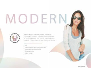 MODERN
• Spa
• Repouso e ducha com cromoterapia
• Hidro ex terna com cascata
• Salão de festas
• Sauna úmida
fotos ilustrativas
O estilo Modern reflete as últimas tendências
e novidades que estão presentes em cada detalhe
do empreendimento. Para pessoas sofisticadas que
celebram o jeito contemporâneo e arrojado de viver.
 