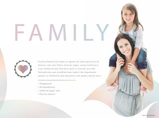 FA M ily
• Playground
• Brinquedoteca
• Salão de jogos teen
• Piscina infantil
O estilo Family traz todas as opções de lazer para você se
diver tir com seus filhos, brincar, jogar, contar histórias e
criar memórias que vão durar para o resto da sua vida.
Para pessoas que acreditam que nada é tão impor tante
quanto os momentos que passamos com quem a gente mais
fotos ilustrativas
 