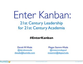 Enter Kanban:
   21st Century Leadership
  for 21st Century Academia

           #EnterKanban

  Derek W. Wade                     Megan Stemm-Wade
  @derekwwade                        @mstemmdepaul
dwade@kumido.com                    mstemm@depaul.edu


                   www.kumido.com                       (C) 2009-2011
 