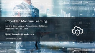1
September 12, 2018
the first Step towards Autonomous Software
Examples and Use Cases
Bjoern.Staender@oracle.com
Embedded Machine Learning
 