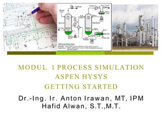 MODUL 1 PROCESS SIMULATION
ASPEN HYSYS
GETTING STARTED
Dr.-Ing. I r . Anton Irawan, MT, IPM
Hafid Alwan, S.T.,M.T.
 