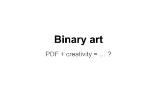 Binary art
PDF + creativity = … ?
 