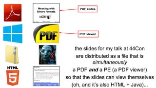the slides for my talk at 44Con
are distributed as a file that is
simultaneously
a PDF and a PE (a PDF viewer)
so that the slides can view themselves
(oh, and it’s also HTML + Java)...
PDF slides
PDF viewer
 