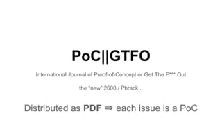 PoC||GTFO
International Journal of Proof-of-Concept or Get The F*** Out
the “new” 2600 / Phrack...
Distributed as PDF ⇒ each issue is a PoC
 