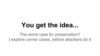 You get the idea...
The worst case for preservation?
I explore corner cases, before attackers do it
 