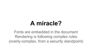 A miracle?
Fonts are embedded in the document
Rendering is following complex rules
(overly-complex, from a security standpoint)
 