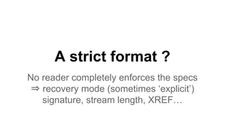 A strict format ?
No reader completely enforces the specs
⇒ recovery mode (sometimes ‘explicit’)
signature, stream length, XREF…
 