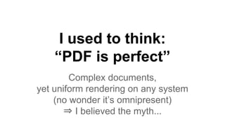 I used to think:
“PDF is perfect”
Complex documents,
yet uniform rendering on any system
(no wonder it’s omnipresent)
⇒ I believed the myth...
 