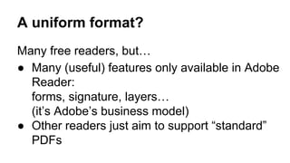 A uniform format?
Many free readers, but…
● Many (useful) features only available in Adobe
Reader:
forms, signature, layers…
(it’s Adobe’s business model)
● Other readers just aim to support “standard”
PDFs
 