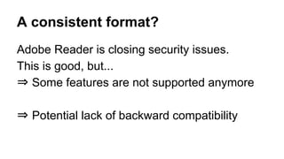 A consistent format?
Adobe Reader is closing security issues.
This is good, but...
⇒ Some features are not supported anymore
⇒ Potential lack of backward compatibility
 