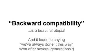 “Backward compatibility”
...is a beautiful utopia!
And it leads to saying
“we've always done it this way"
even after several generations :(
 