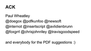 ACK
Paul Wheatley
@doegox @pdfkunfoo @newsoft
@internot @insertscript @avlidienbrunn
@foxgrrl @chrisjohnriley @travisgoodspeed
and everybody for the PDF suggestions :)
 