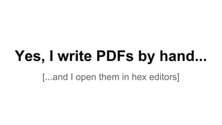 Yes, I write PDFs by hand...
[...and I open them in hex editors]
 