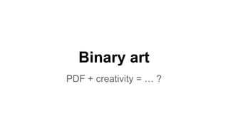Binary art
PDF + creativity = … ?
 