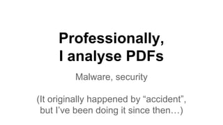 Professionally,
I analyse PDFs
Malware, security
(It originally happened by “accident”,
but I’ve been doing it since then…)
 