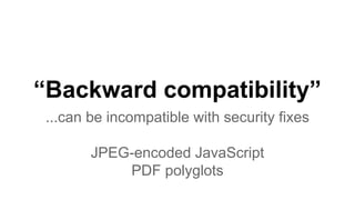 “Backward compatibility”
...can be incompatible with security fixes
JPEG-encoded JavaScript
PDF polyglots
 