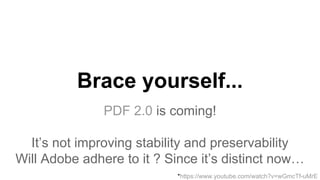 Brace yourself...
PDF 2.0 is coming!
It’s not improving stability and preservability
Will Adobe adhere to it ? Since it’s ...
