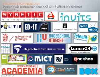 PROVEN TECHNOLOGY
    MediaMosa is in production since 2008 with SURFnet and Kennisnet.
    Also used by...




Tuesday, November 8, 11
 