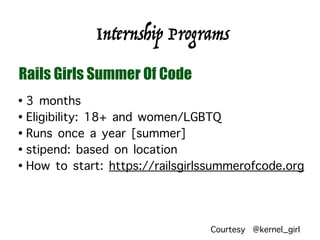 • 3 months
• Eligibility: 18+ and women/LGBTQ
• Runs once a year [summer]
• stipend: based on location
• How to start: https://railsgirlssummerofcode.org
Internship Programs
Rails Girls Summer Of Code
Courtesy @kernel_girl
 