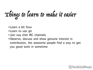 •Learn a bit linux
•Learn to use git
•Join xxq chat IRC channels
•Observe, discuss and show genuine interest in
contribution, the awesome people find a way to get
you good work in sometime
Things to learn to make it easier
@TechGirlPooja
 