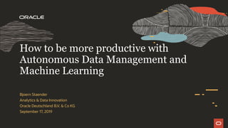 Bjoern Staender
Analytics & Data Innovation
Oracle Deutschland B.V. & Co KG
September 17, 2019
How to be more productive with
Autonomous Data Management and
Machine Learning
 