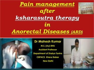 1
Dr Mahesh Kumar
M,S, (Ay)-BHU
Assistant Professor
Department of Shalya Tantra
CBPACS Khera Dabar
New Delhi
Pain management
after
ksharasutra therapy
in
Anorectal Diseases (ARD)
 