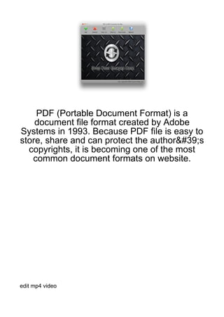 PDF (Portable Document Format) is a
    document file format created by Adobe
Systems in 1993. Because PDF file is easy to
store, share and can protect the author&#39;s
  copyrights, it is becoming one of the most
   common document formats on website.




edit mp4 video
 
