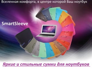 Вселенная	
  комфорта,	
  в	
  центре	
  которой	
  Ваш	
  ноутбук	
  
Яркие	
  и	
  стильные	
  сумки	
  для	
  ноутбуков	
  
SmartSleeve	
  
 
