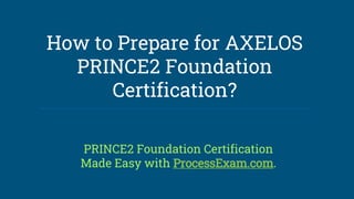 How to Prepare for AXELOS
PRINCE2 Foundation
Certification?
PRINCE2 Foundation Certification
Made Easy with ProcessExam.com.
 