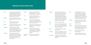 SMS	 or Short Message Service is more
commonly referred to as ‘texting’. It
is used to send short messages over
mobile phones. MMS or Multimedia
Messaging Service is similar to SMS but
is used to send messages that include
multimedia content such as photos
Software	 is a general term for various kinds of
programs used to operate computers
and related devices
Spam		 electronic junk mail
Spyware	 a type of malware that is used to spy on
people using the internet and collect
information about their online activities
for the purposes of marketing
Trojan		a type of malware disguised as a
legitimate program
URL 	 or Uniform Resource Locator is the
address of a web page on the internet
Phishing 	 a type of scam, generally sent by
email that will direct you to a website
that looks like the real website of a
retailer or financial institution. The
website is designed to encourage you
to reveal financial details, ‘phishing’ for
information such as your credit card
numbers, account names, passwords,
and other personal information
PIN	 personal identification number
Post 	 is when you make information available
online. This can include updating your
social network details or placing photos
of yourself on a website
Router	 is a device used to connect computer
networks together
Scareware 	 is fake security software that is sent to
users by unscrupulous tactics, such as
messages on compromised websites
Smart phone 	 is a mobile phone that has advanced
capabilities such as being able to access
the internet
Firewall	 protects a computer network from
unauthorised access – it may be
hardware, software or a combination
ISP	 or Internet Service Provider is a
company that you pay to provide you
with access to the internet
Malware	 is short for malicious software and
is a generic term for software that is
designed to specifically damage, disrupt
or take control of systems
Modem 	 a device that links a computer to other
computers or the internet through a
telephone line
Passphrase	a password based on a sentence
or phrase, which is then altered by
replacing some letters with numbers
and symbols to make it a strong
password
Peer to peer 	 when two or more computers are
networks 	 connected and share resources
ADSL	 or asymmetric digital subscriber line
is a broadband internet connection
using telephone lines to connect to the
internet. It offers higher speeds then
traditional ‘dial up’ connections
Blacklist	a list of website addresses or email
addresses that cannot be accessed by a
user
Bot		a single compromised computer,
sometimes called a zombie
Botnet	 	a network of compromised computers,
sometimes called a zombie army
Broadband 	a type of fast internet connection,
it includes ADSL, Ethernet, cable,
wireless or satellite connections. Unlike
dial up connections, broadband offers
internet access which is ‘always on’
Encryption 	 a process where information is
transformed to make it unreadable to
devices that don’t have the encryption
key. Most wireless network routers
include encryption functions as a
security setting
Glossary of some online terms
PAGE 32 PAGE 33
 